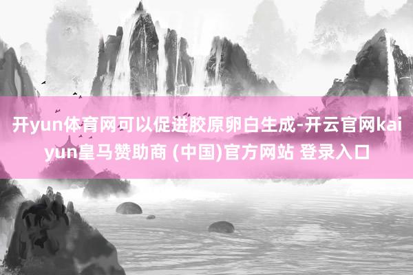开yun体育网可以促进胶原卵白生成-开云官网kaiyun皇马赞助商 (中国)官方网站 登录入口