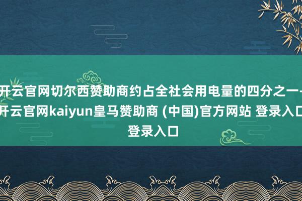 开云官网切尔西赞助商约占全社会用电量的四分之一-开云官网kaiyun皇马赞助商 (中国)官方网站 登录入口