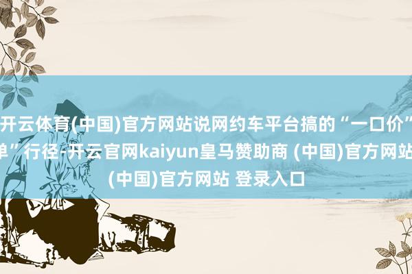 开云体育(中国)官方网站说网约车平台搞的“一口价”、“特惠单”行径-开云官网kaiyun皇马赞助商 (中国)官方网站 登录入口
