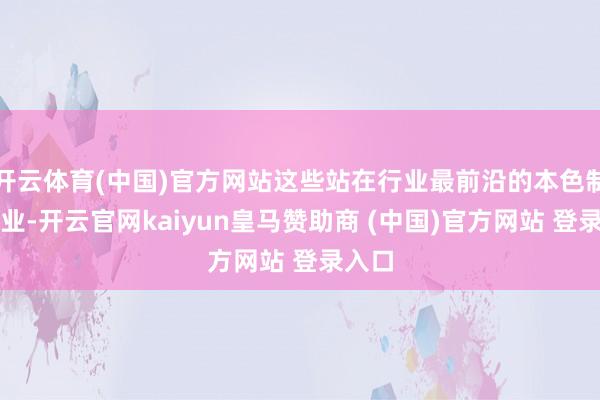 开云体育(中国)官方网站这些站在行业最前沿的本色制造企业-开云官网kaiyun皇马赞助商 (中国)官方网站 登录入口