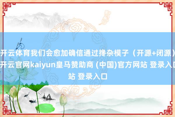 开云体育我们会愈加确信通过搀杂模子（开源+闭源）-开云官网kaiyun皇马赞助商 (中国)官方网站 登录入口