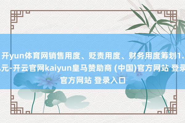开yun体育网销售用度、贬责用度、财务用度筹划1.03亿元-开云官网kaiyun皇马赞助商 (中国)官方网站 登录入口