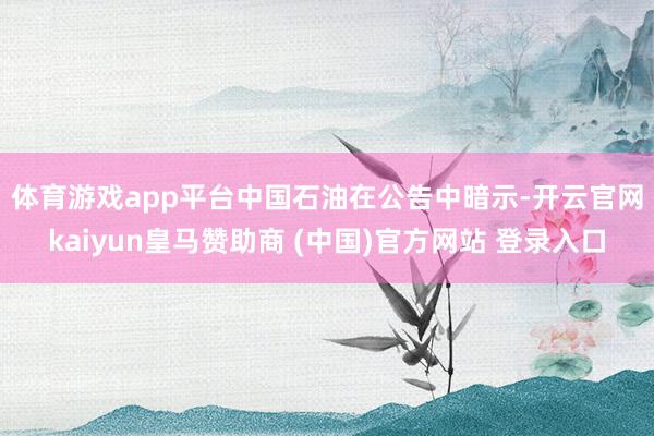 体育游戏app平台　　中国石油在公告中暗示-开云官网kaiyun皇马赞助商 (中国)官方网站 登录入口