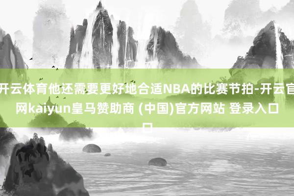 开云体育他还需要更好地合适NBA的比赛节拍-开云官网kaiyun皇马赞助商 (中国)官方网站 登录入口