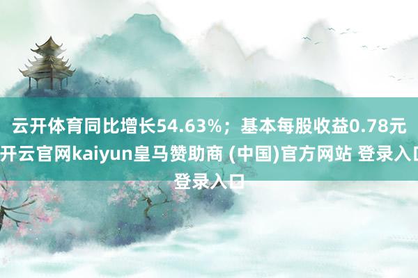 云开体育同比增长54.63%；基本每股收益0.78元-开云官网kaiyun皇马赞助商 (中国)官方网站 登录入口