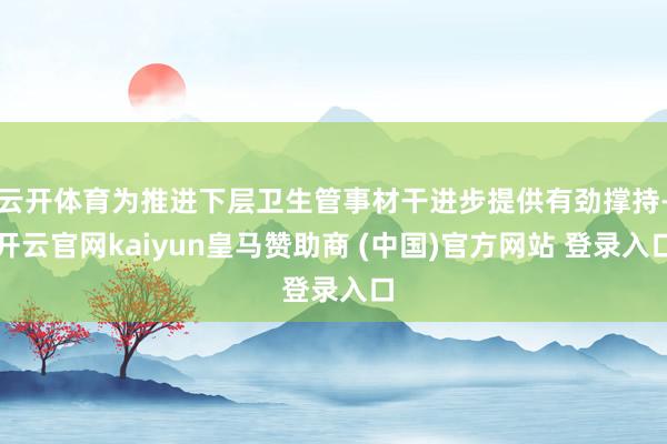 云开体育为推进下层卫生管事材干进步提供有劲撑持-开云官网kaiyun皇马赞助商 (中国)官方网站 登录入口