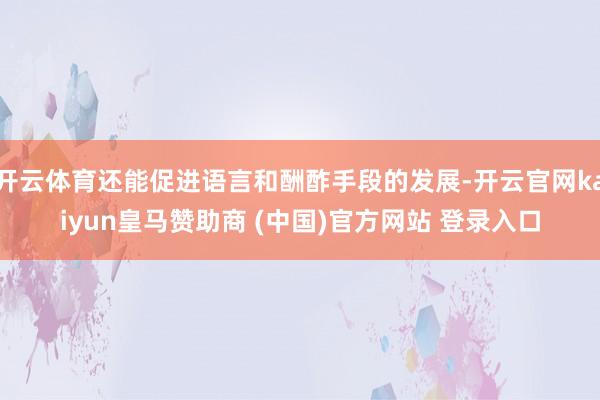 开云体育还能促进语言和酬酢手段的发展-开云官网kaiyun皇马赞助商 (中国)官方网站 登录入口