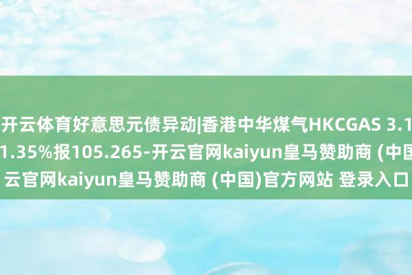 开云体育好意思元债异动|香港中华煤气HKCGAS 3.1 05/21/54价钱高涨1.35%报105.265-开云官网kaiyun皇马赞助商 (中国)官方网站 登录入口