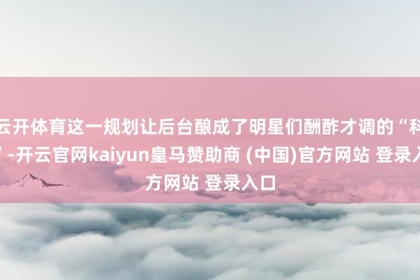 云开体育这一规划让后台酿成了明星们酬酢才调的“科场”-开云官网kaiyun皇马赞助商 (中国)官方网站 登录入口