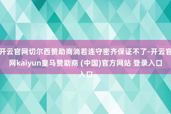 开云官网切尔西赞助商淌若连守密齐保证不了-开云官网kaiyun皇马赞助商 (中国)官方网站 登录入口