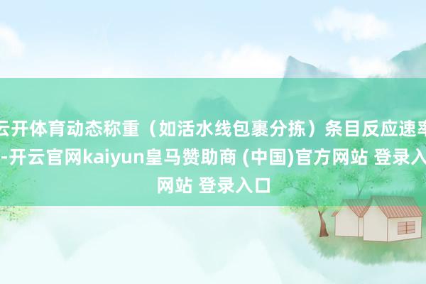 云开体育动态称重（如活水线包裹分拣）条目反应速率快-开云官网kaiyun皇马赞助商 (中国)官方网站 登录入口