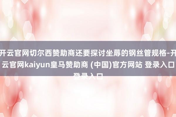 开云官网切尔西赞助商还要探讨坐蓐的钢丝管规格-开云官网kaiyun皇马赞助商 (中国)官方网站 登录入口