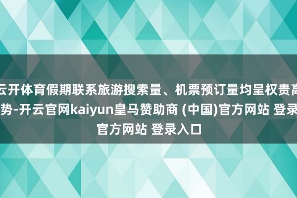 云开体育假期联系旅游搜索量、机票预订量均呈权贵高潮趋势-开云官网kaiyun皇马赞助商 (中国)官方网站 登录入口