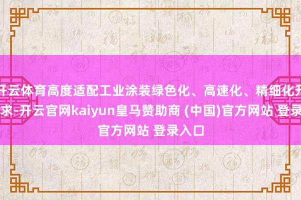 开云体育高度适配工业涂装绿色化、高速化、精细化升级需求-开云官网kaiyun皇马赞助商 (中国)官方网站 登录入口