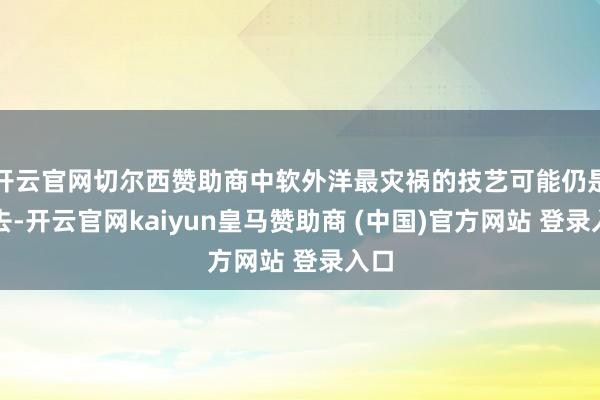 开云官网切尔西赞助商中软外洋最灾祸的技艺可能仍是由去-开云官网kaiyun皇马赞助商 (中国)官方网站 登录入口