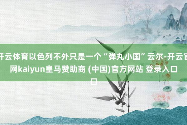 开云体育以色列不外只是一个“弹丸小国”云尔-开云官网kaiyun皇马赞助商 (中国)官方网站 登录入口