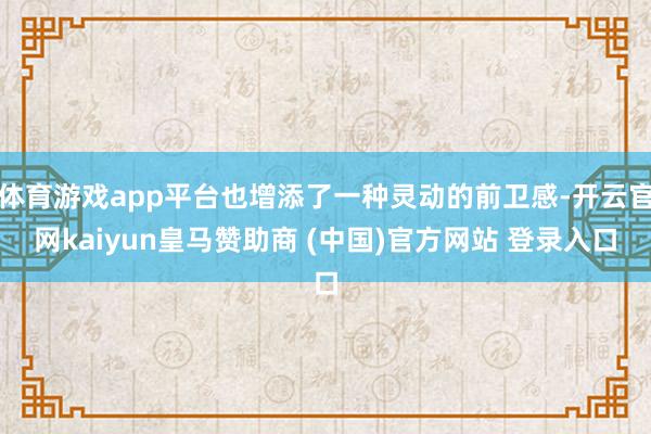 体育游戏app平台也增添了一种灵动的前卫感-开云官网kaiyun皇马赞助商 (中国)官方网站 登录入口