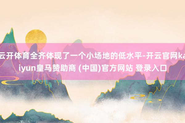 云开体育全齐体现了一个小场地的低水平-开云官网kaiyun皇马赞助商 (中国)官方网站 登录入口