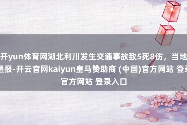 开yun体育网湖北利川发生交通事故致5死8伤，当地警方通报-开云官网kaiyun皇马赞助商 (中国)官方网站 登录入口