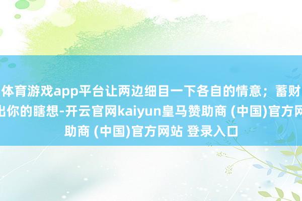 体育游戏app平台让两边细目一下各自的情意；蓄财难度大大超出你的瞎想-开云官网kaiyun皇马赞助商 (中国)官方网站 登录入口