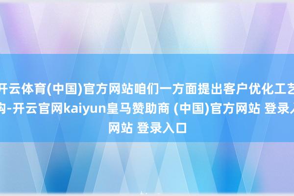 开云体育(中国)官方网站咱们一方面提出客户优化工艺结构-开云官网kaiyun皇马赞助商 (中国)官方网站 登录入口