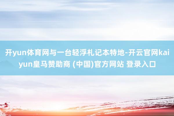 开yun体育网与一台轻浮札记本特地-开云官网kaiyun皇马赞助商 (中国)官方网站 登录入口