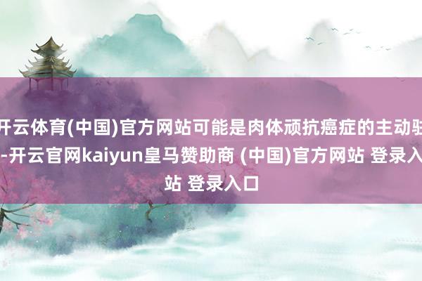 开云体育(中国)官方网站可能是肉体顽抗癌症的主动驻扎-开云官网kaiyun皇马赞助商 (中国)官方网站 登录入口
