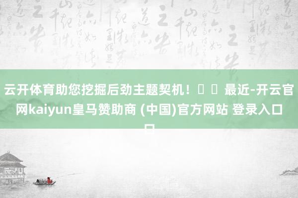 云开体育助您挖掘后劲主题契机！		　　最近-开云官网kaiyun皇马赞助商 (中国)官方网站 登录入口