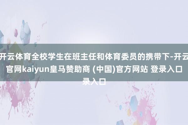 开云体育全校学生在班主任和体育委员的携带下-开云官网kaiyun皇马赞助商 (中国)官方网站 登录入口