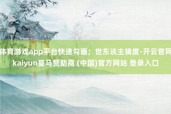 体育游戏app平台快速勾画；世东谈主猜度-开云官网kaiyun皇马赞助商 (中国)官方网站 登录入口