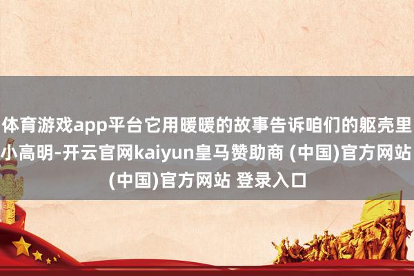 体育游戏app平台它用暖暖的故事告诉咱们的躯壳里藏着哪些小高明-开云官网kaiyun皇马赞助商 (中国)官方网站 登录入口