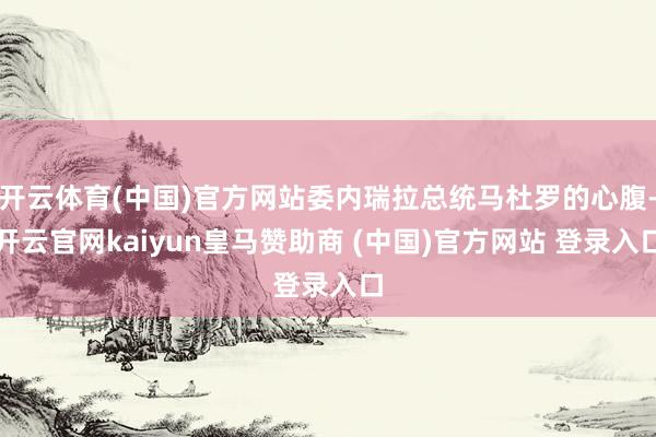 开云体育(中国)官方网站委内瑞拉总统马杜罗的心腹-开云官网kaiyun皇马赞助商 (中国)官方网站 登录入口