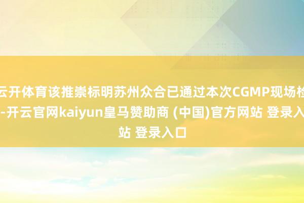 云开体育该推崇标明苏州众合已通过本次CGMP现场检查-开云官网kaiyun皇马赞助商 (中国)官方网站 登录入口