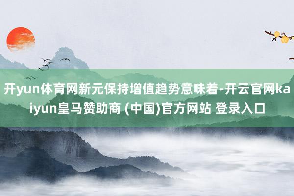 开yun体育网新元保持增值趋势意味着-开云官网kaiyun皇马赞助商 (中国)官方网站 登录入口
