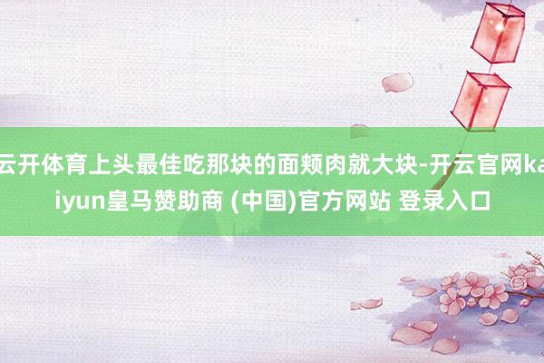 云开体育上头最佳吃那块的面颊肉就大块-开云官网kaiyun皇马赞助商 (中国)官方网站 登录入口