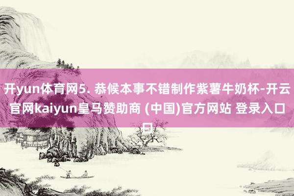 开yun体育网5. 恭候本事不错制作紫薯牛奶杯-开云官网kaiyun皇马赞助商 (中国)官方网站 登录入口